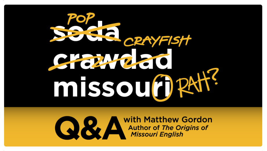 Soda, scribbled out and replaced with POP, crawdad scribbled out and replaced with CRAYFISH, and missouri with the last two letters circled and the letters RAH? next to it. Under those it says Q&A with Matthew Gordon, author of the Origins of Missouri English